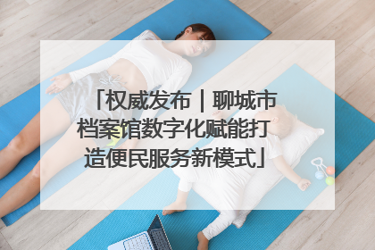 权威发布｜聊城市档案馆数字化赋能打造便民服务新模式