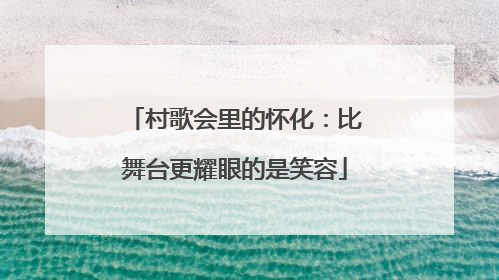 村歌会里的怀化：比舞台更耀眼的是笑容