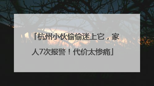 杭州小伙偷偷迷上它，家人7次报警！代价太惨痛