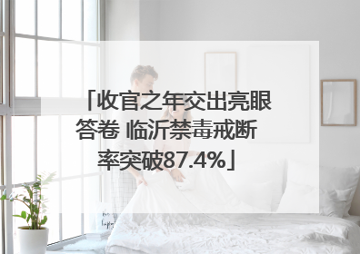 收官之年交出亮眼答卷 临沂禁毒戒断率突破87.4%