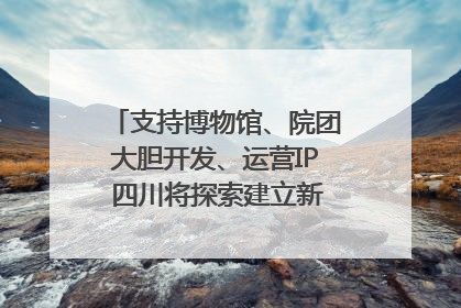 支持博物馆、院团大胆开发、运营IP 四川将探索建立新的收入分配激励机制｜新闻发布最前线