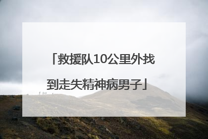 救援队10公里外找到走失精神病男子