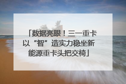数据亮眼！三一重卡以“智”造实力稳坐新能源重卡头把交椅