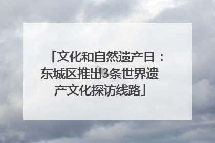 文化和自然遗产日：东城区推出3条世界遗产文化探访线路