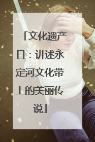 文化遗产日：讲述永定河文化带上的美丽传说