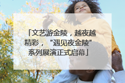 文艺游金陵，越夜越精彩，“遇见夜金陵”系列展演正式启幕