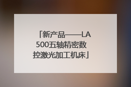 新产品——LA500五轴精密数控激光加工机床