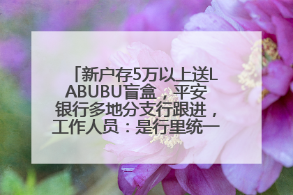 新户存5万以上送LABUBU盲盒，平安银行多地分支行跟进，工作人员：是行里统一的，进货渠道不清楚