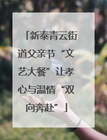 新泰青云街道父亲节“文艺大餐”让孝心与温情“双向奔赴”