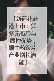 新荷花赴港上市：凭多元布局与质控优势，掘中药饮片产业增长潜能