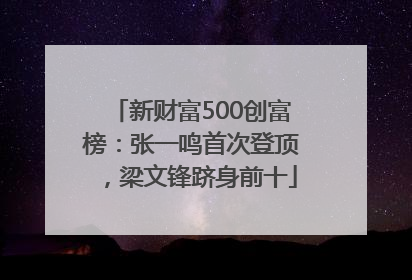 新财富500创富榜：张一鸣首次登顶，梁文锋跻身前十