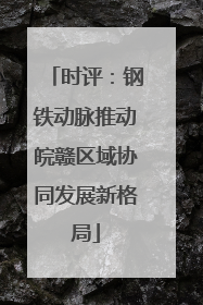 时评：钢铁动脉推动皖赣区域协同发展新格局