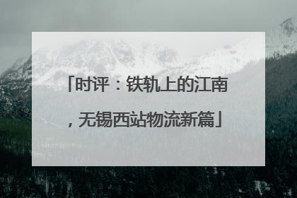 时评：铁轨上的江南，无锡西站物流新篇