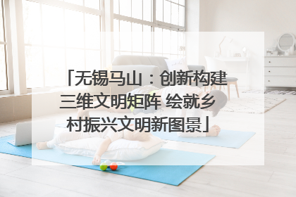 无锡马山：创新构建三维文明矩阵 绘就乡村振兴文明新图景