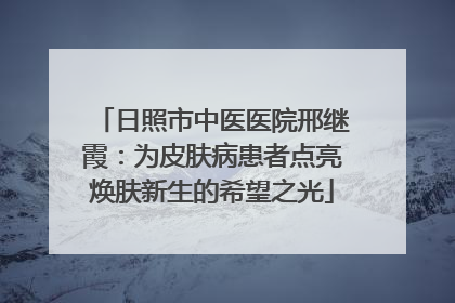 日照市中医医院邢继霞：为皮肤病患者点亮焕肤新生的希望之光