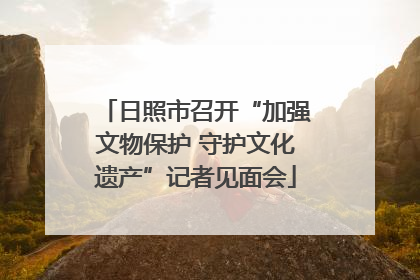 日照市召开“加强文物保护 守护文化遗产”记者见面会