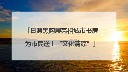 日照黑陶展亮相城市书房 为市民送上“文化清凉”