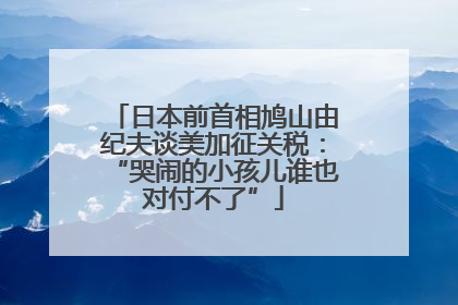 日本前首相鸠山由纪夫谈美加征关税：“哭闹的小孩儿谁也对付不了”