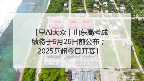 早AI大众｜山东高考成绩将于6月26日前公布；2025乒超今日开赛