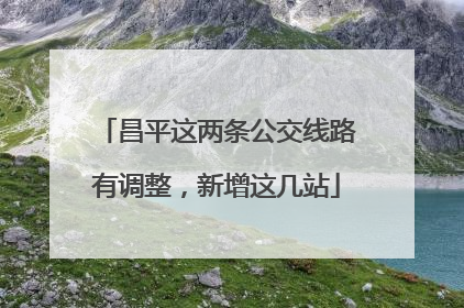 昌平这两条公交线路有调整，新增这几站