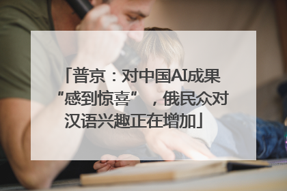 普京：对中国AI成果“感到惊喜”，俄民众对汉语兴趣正在增加