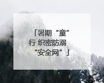 暑期“童”行 织密防溺“安全网”