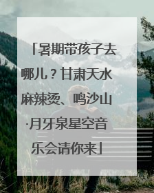 暑期带孩子去哪儿？甘肃天水麻辣烫、鸣沙山·月牙泉星空音乐会请你来