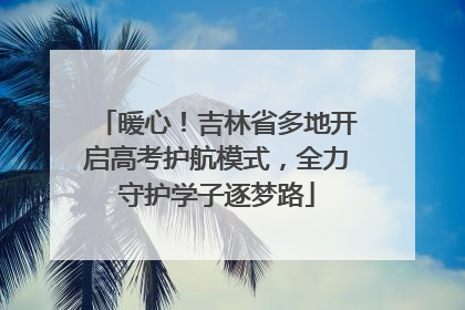 暖心！吉林省多地开启高考护航模式，全力守护学子逐梦路
