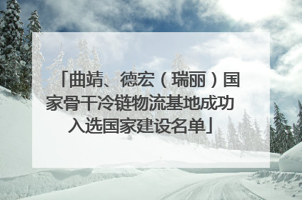 曲靖、德宏（瑞丽）国家骨干冷链物流基地成功入选国家建设名单
