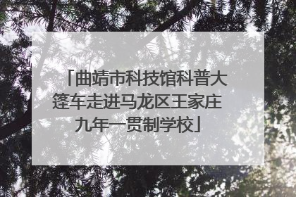 曲靖市科技馆科普大篷车走进马龙区王家庄九年一贯制学校