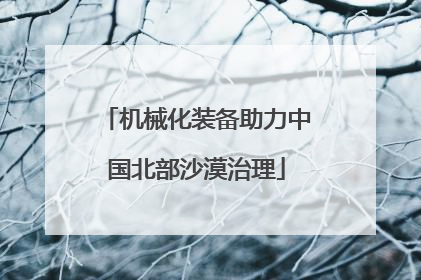 机械化装备助力中国北部沙漠治理
