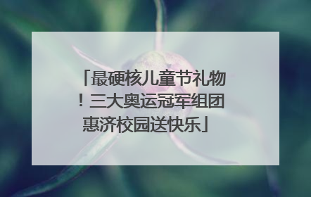最硬核儿童节礼物！三大奥运冠军组团惠济校园送快乐