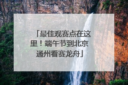 最佳观赛点在这里！端午节到北京通州看赛龙舟