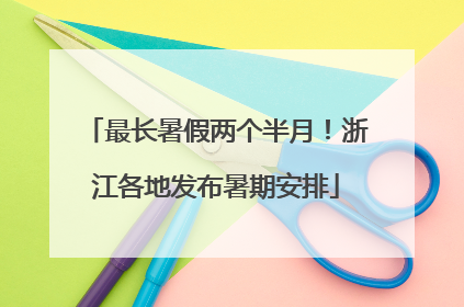 最长暑假两个半月！浙江各地发布暑期安排