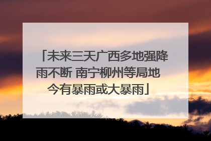 未来三天广西多地强降雨不断 南宁柳州等局地今有暴雨或大暴雨