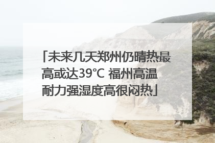 未来几天郑州仍晴热最高或达39℃ 福州高温耐力强湿度高很闷热
