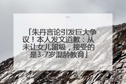 朱丹言论引发巨大争议！本人发文道歉：从未让女儿留级，接受的是3-7岁混龄教育