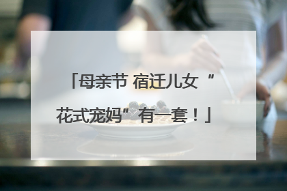 母亲节 宿迁儿女“花式宠妈”有一套！