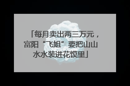每月卖出两三万元，富阳“飞姐”要把山山水水装进花馍里