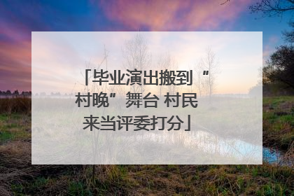 毕业演出搬到“村晚”舞台 村民来当评委打分