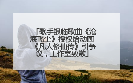 歌手银临歌曲《沧海飞尘》授权给动画《凡人修仙传》引争议，工作室致歉