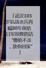武汉103岁抗战老兵再喊80年前劝日军投降的话 “缴枪不杀，放你回家”