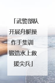 武警部队开展舟艇操作手集训 锻造水上救援尖兵