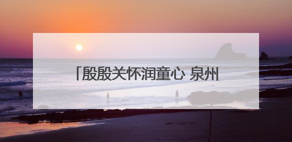 殷殷关怀润童心 泉州台商投资区领导开展“六一”走访慰问活动