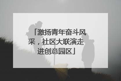 激扬青年奋斗风采，社区大联演走进创意园区