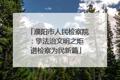 濮阳市人民检察院：擎法治文明之炬 谱检察为民新篇