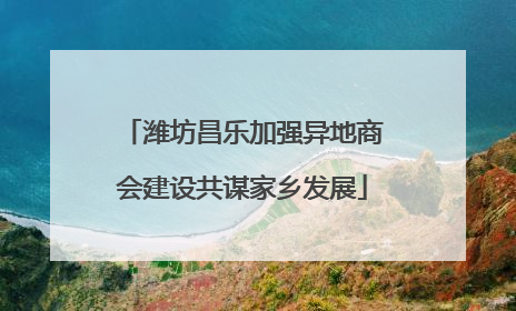潍坊昌乐加强异地商会建设共谋家乡发展