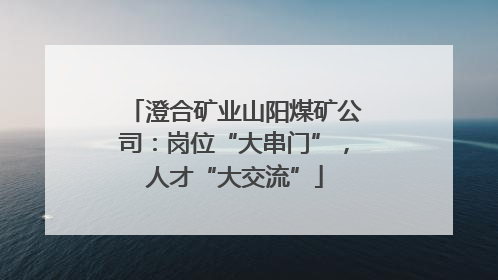 澄合矿业山阳煤矿公司：岗位“大串门”，人才“大交流”