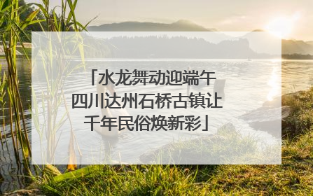 水龙舞动迎端午 四川达州石桥古镇让千年民俗焕新彩