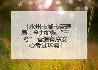 永州市城市管理局：全力护航“三考” 营造有序安心考试环境